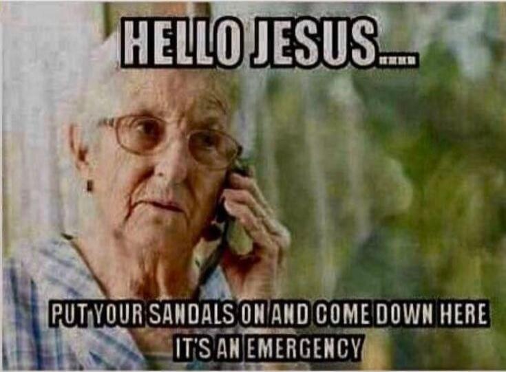 HELLO JESUS.... PUT YOUR SANDALS ON AND COME DOWN HERE IT'S AN EMERGENCY