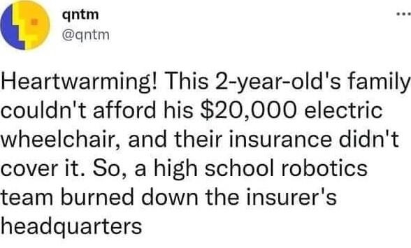 qntm agntm Heartwarming This 2 year olds family couldnt afford his 20000 electric wheelchair and their insurance didnt cover it So a high school robotics team burned down the insurers headquarters 411 PM Oct 7 2020 Twitter Web App