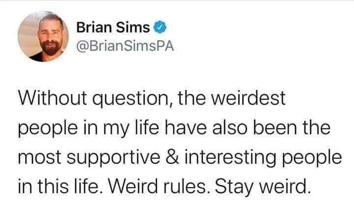 Brian Sims BrianSimsPA Without question the weirdest people in my life have also been the most supportive interesting people in this life Weird rules Stay weird