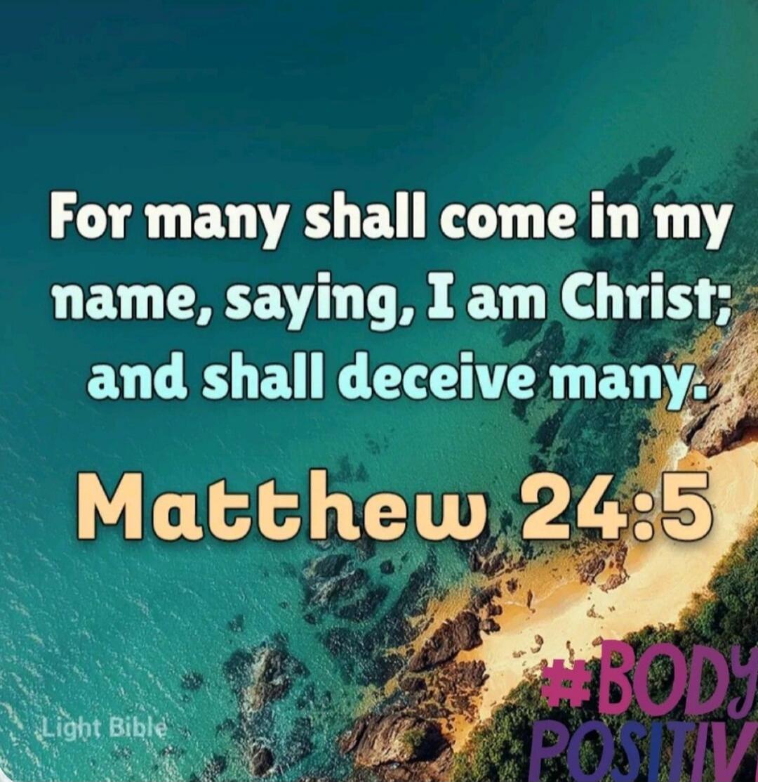 For many shall come in my name, saying, I am Christ; and shall deceive many. Matthew 24:5