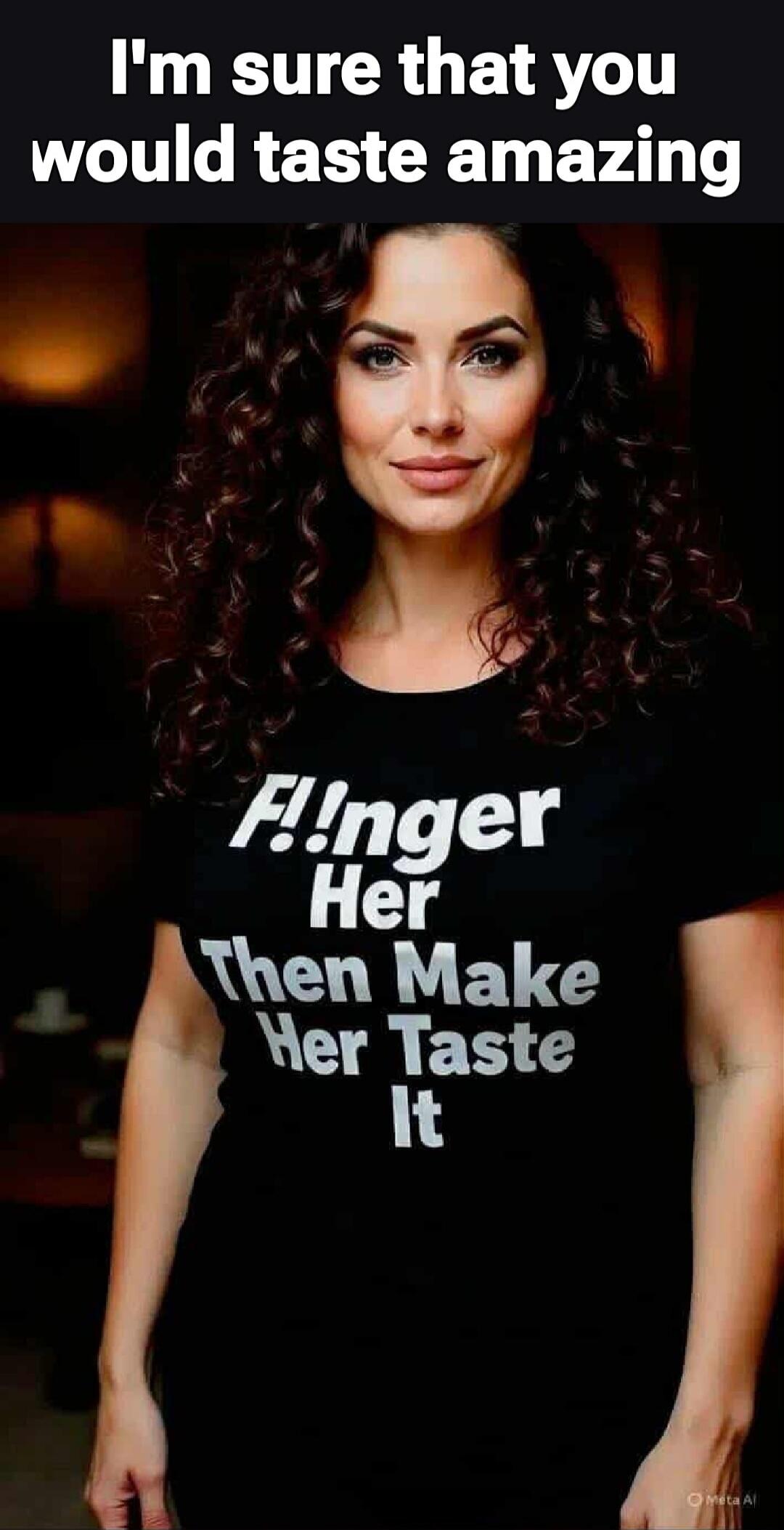 I'm sure that you would taste amazing F!nger Her Then Make Her Taste It