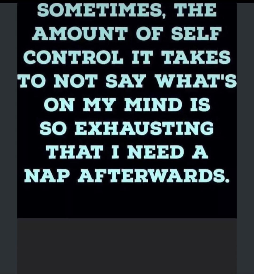 SOMETIMES, THE AMOUNT OF SELF CONTROL IT TAKES TO NOT SAY WHAT'S ON MY MIND IS SO EXHAUSTING THAT I NEED A NAP AFTERWARDS.