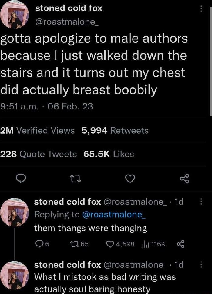 stoned cold fox o roastmalone_ gotta apologize to male authors because just walked down the stairs and it turns out my chest did actually breast boobily 951 am 06 Feb 23 21 AVETHTE RV EIVERECR 1 7 JRE R S 228 Quote Tweets 655K Likes n v stoned cold fox roastmalone_ 1d RSV LR CREIEER GBI them LOELECRVEI R GEN T Qs 185 Q4508 116K o stoned cold fox roastmalone 1d MLEI NS CIIERY G EC RV FRVERY actuall