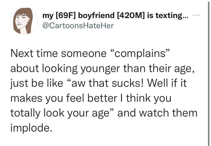 s my 69F boyfriend 420M is texting CartoonsHateHer Next time someone complains about looking younger than their age just be like aw that sucks Well if it makes you feel better think you totally look your age and watch them implode