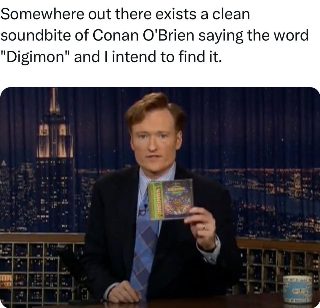 Somewhere out there exists a clean soundbite of Conan OBrien saying the word Digimon and intend to find it