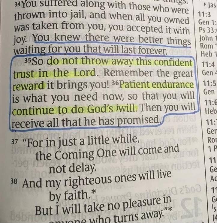 You suffered along with those who were thrown into jail, and when all you owned was taken from you, you accepted it with joy. You knew there were better things waiting for you that will last forever. So do not throw away this confident trust in the Lord. Remember the great reward it brings you! Patient endurance is what you need now, so that you wi