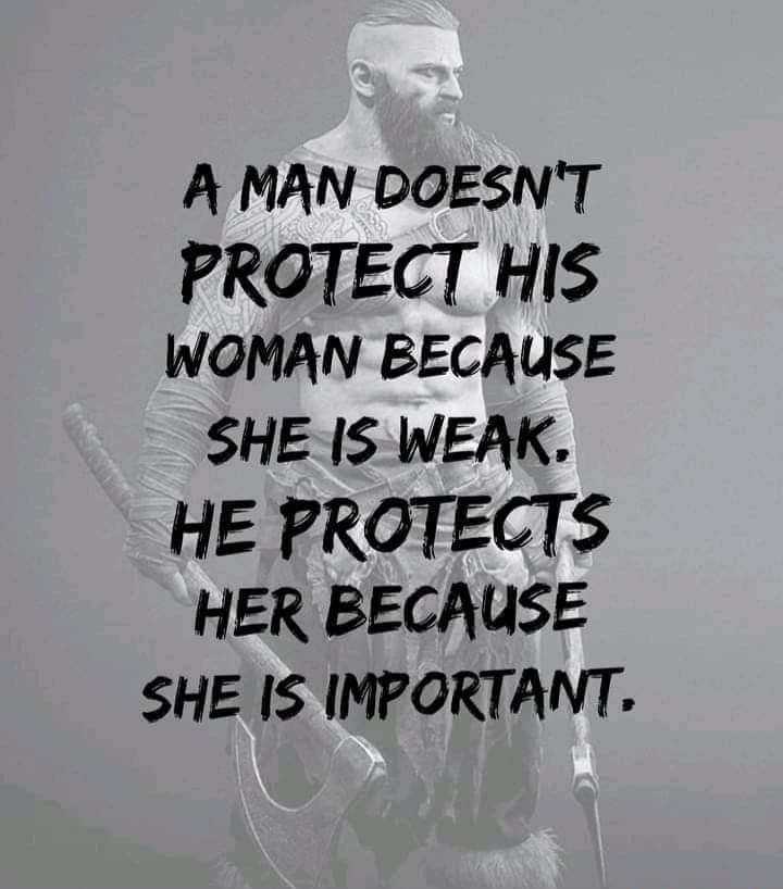 A MAN DOESNT PROTECT HIS WOMAN BECAUSE SHE IS WEAK HE PROTECTS HER BECAUSE SHE IS IMPORTANT