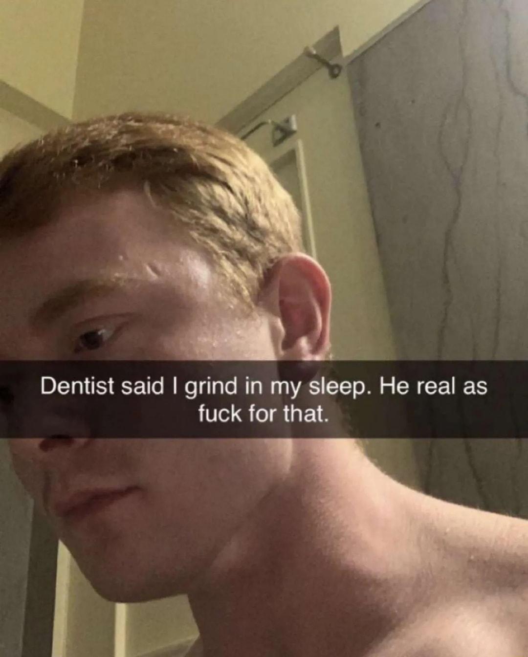 Dentist said grind in my sleep He real as fuck for that u