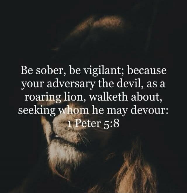 Be sober, be vigilant; because your adversary the devil, as a roaring lion, walketh about, seeking whom he may devour: 1 Peter 5:8