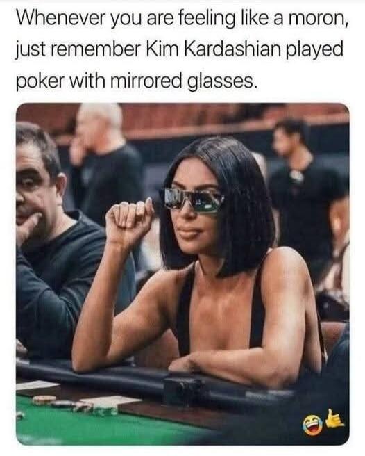 Whenever you are feeling like a moron, just remember Kim Kardashian played poker with mirrored glasses.