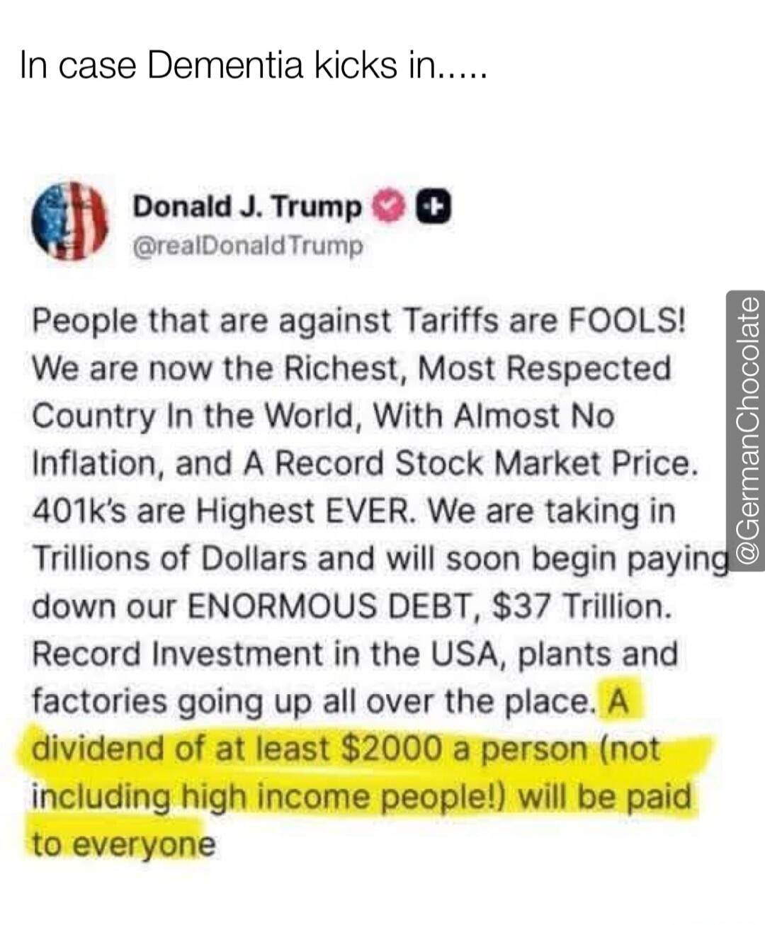 In case Dementia kicks in..... Donald J. Trump @realDonaldTrump People that are against Tariffs are FOOLS! We are now the Richest, Most Respected Country In the World, With Almost No Inflation, and A Record Stock Market Price. 401k's are Highest EVER. We are taking in Trillions of Dollars and will soon begin paying down our ENORMOUS DEBT, $37 Trill