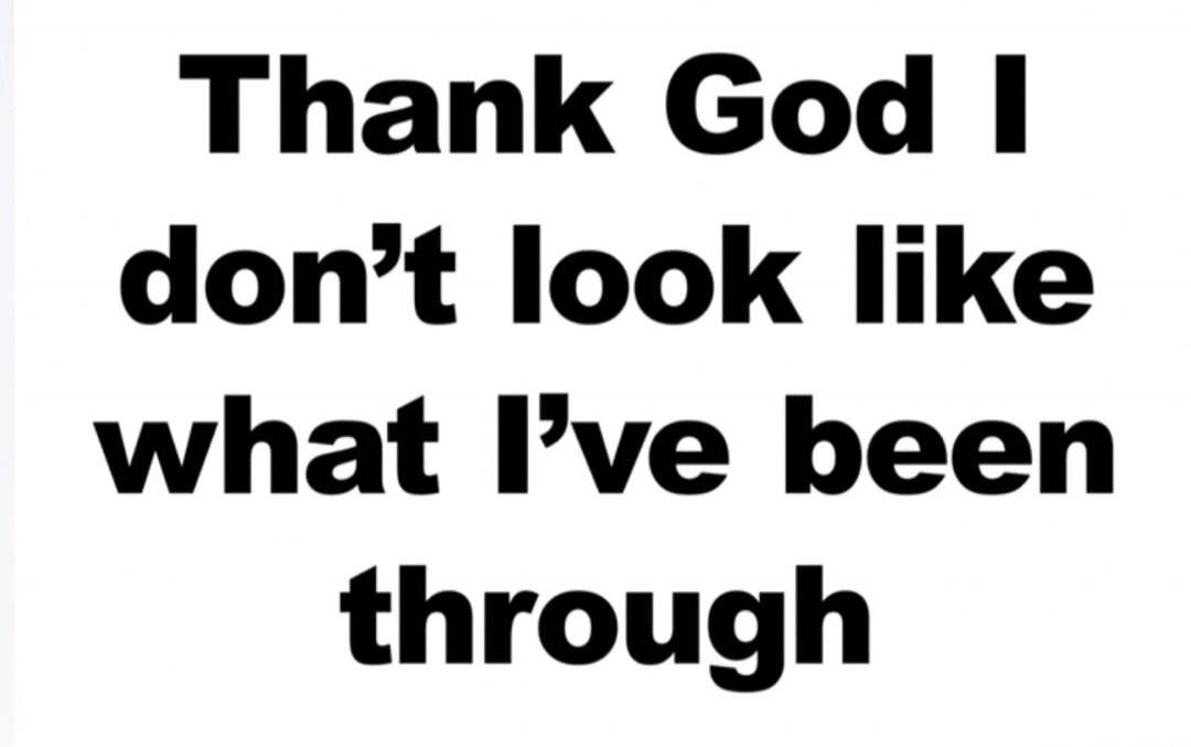 Thank God I don't look like what I've been through