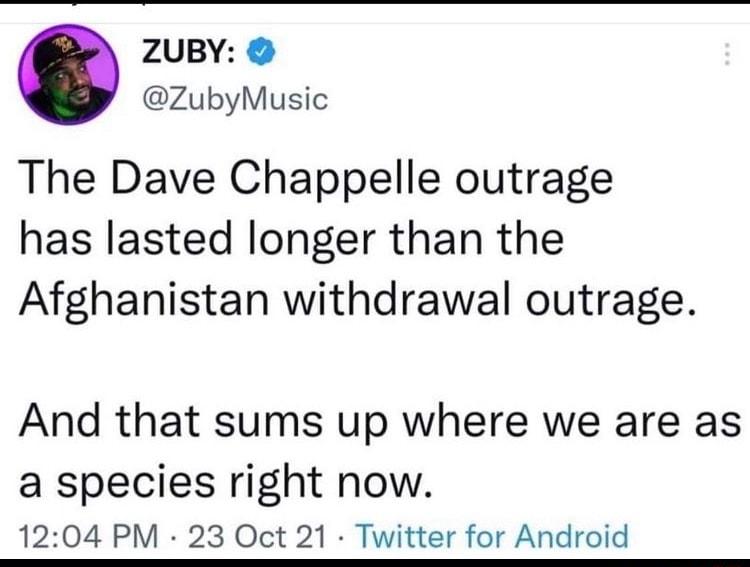 ZUBY ZubyMusic The Dave Chappelle outrage has lasted longer than the Afghanistan withdrawal outrage And that sums up where we are as a species right now 1204 PM 23 Oct 21 Twitter for Android