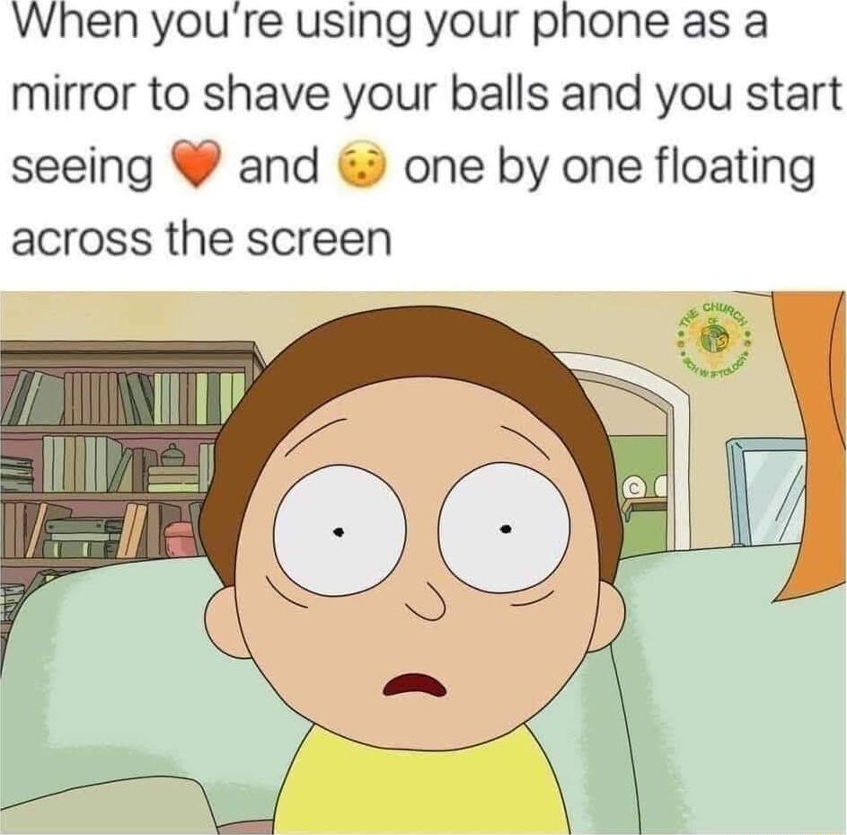 When youre using your phone as a mirror to shave your balls and you start seeing and one by one floating across the screen