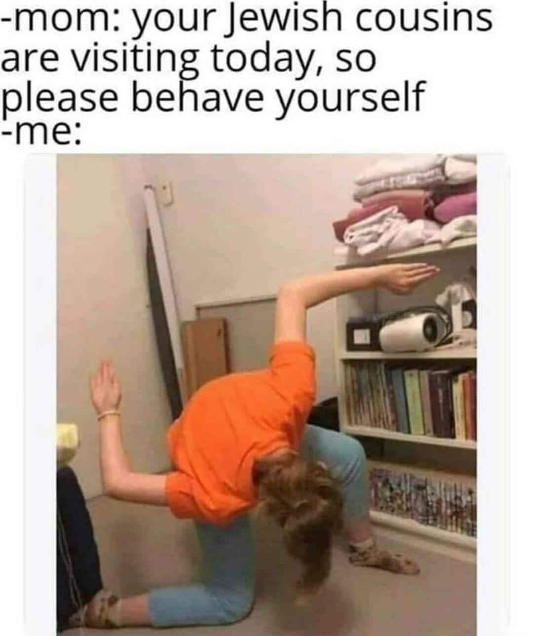 mom your Jewish cousins are visiting today so please behave yourself me