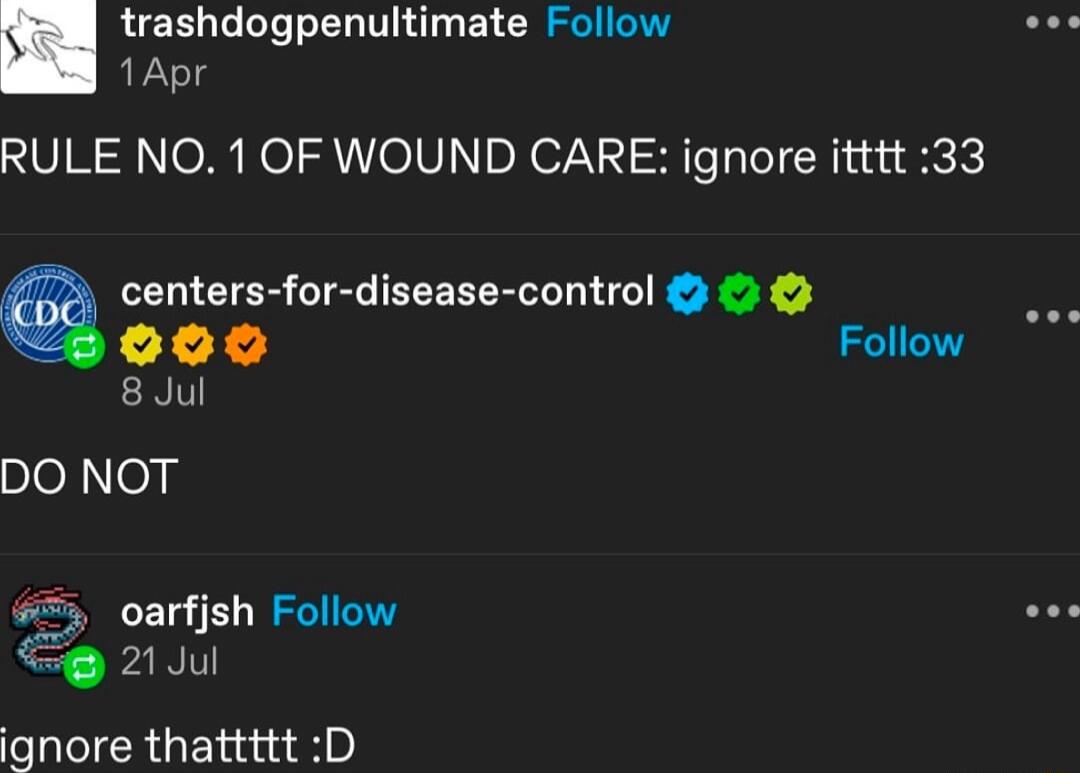 trashdogpenultimate Follow 1Apr RULE NO 1 OF WOUND CARE ignore itttt 33 75 centers for disease control Q0o 8 Jul DO NOT oarfjsh Follow voe 21 Jul ignore thattttt D