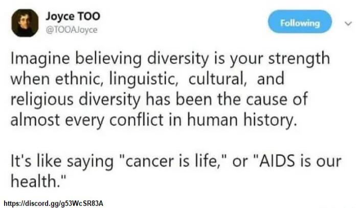 Q Imagine believing diversity is your strength when ethnic linguistic cultural and religious diversity has been the cause of almost every conflict in human history Its like saying cancer is life or AIDS is our health etpscidiscordgogSIWCSREIA