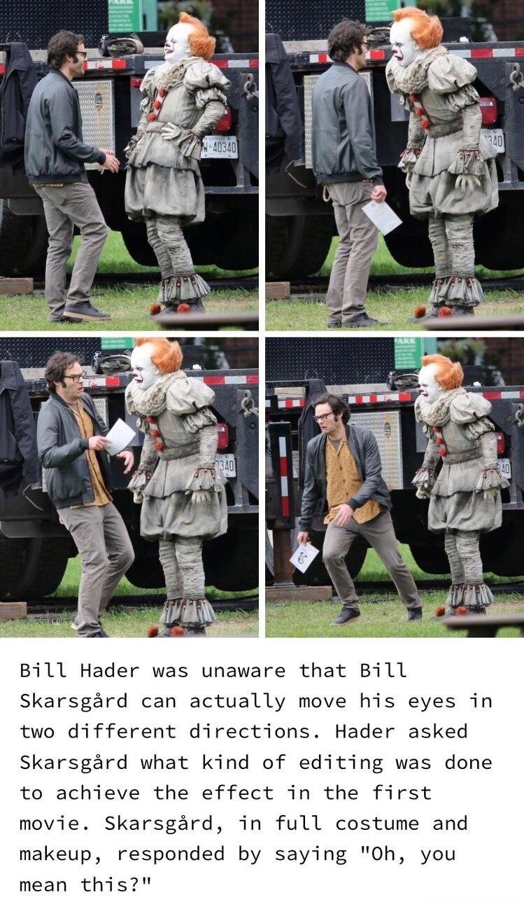 Bill Hader was unaware that Bill Skarsgard can actually move his eyes in two different directions Hader asked Skarsgard what kind of editing was done to achieve the effect in the first movie Skarsgard in full costume and makeup responded by saying Oh you mean this
