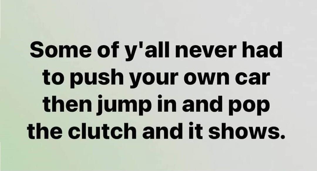 Some of yall never had to push your own car then jump in and pop the clutch and it shows