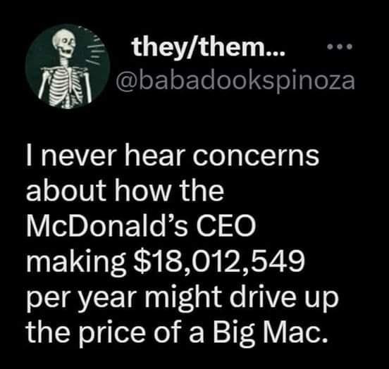 3 LU TS YA TT I l babadookspinoza I never hear concerns about how the McDonalds CEO making 18012549 per year might drive up the price of a Big Mac