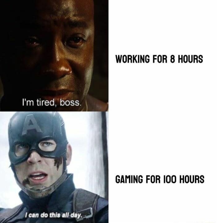 I'm tired, boss. WORKING FOR 8 HOURS. I can do this all day. GAMING FOR 100 HOURS.