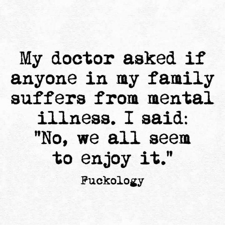 My doctor asked if anyone in my family suffers from mental illness I said No we all seem to enjoy it Fuckology