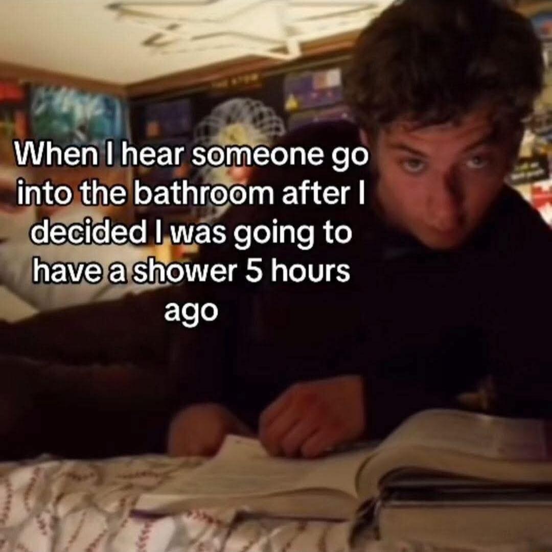 When I hear someone go into the bathroom after I decided I was going to have a shower 5 hours ago