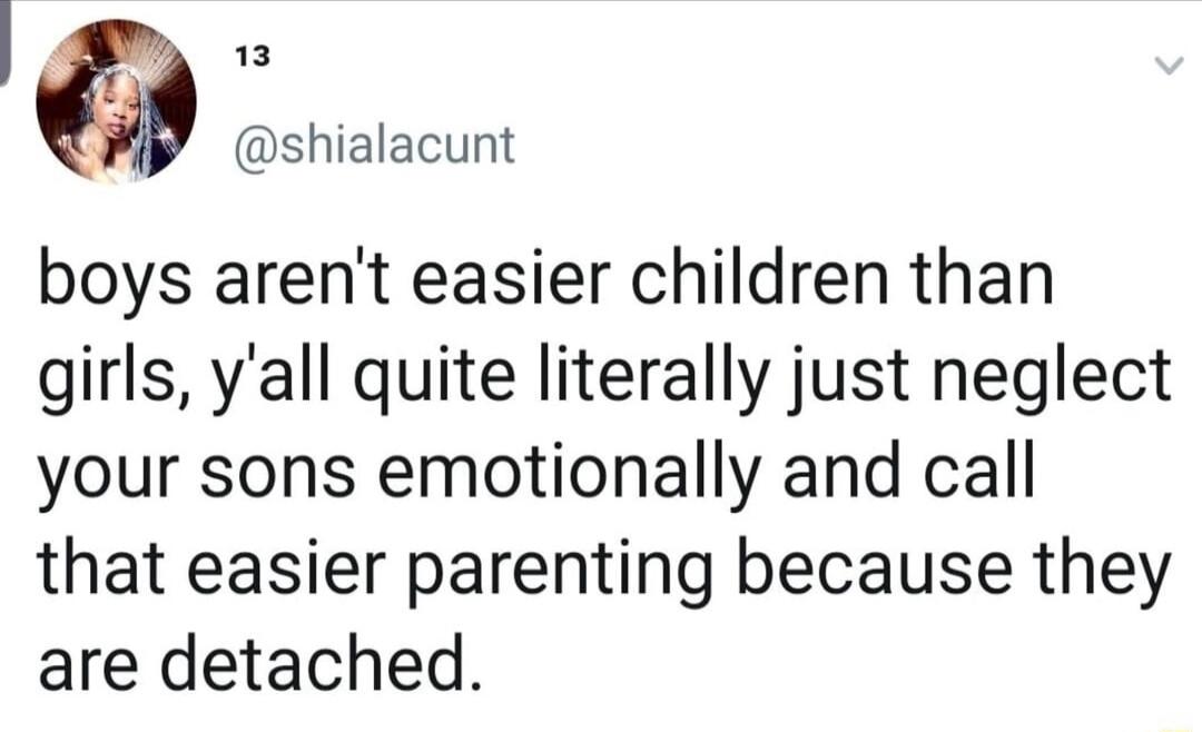 shialacunt boys arent easier children than girls yall quite literally just neglect your sons emotionally and call that easier parenting because they are detached