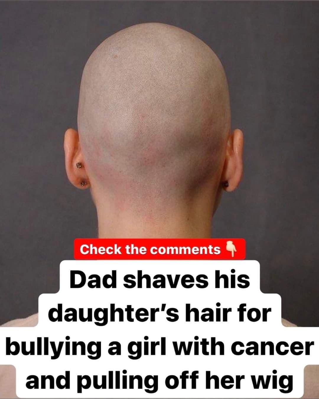 B bt Check the comments Dad shaves his daughters hair for bullylng a girl with cancer and pulling off her wig