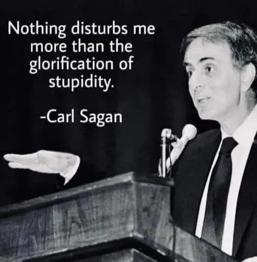 Nothing disturbs me more than the glorification of stupidity. -Carl Sagan
