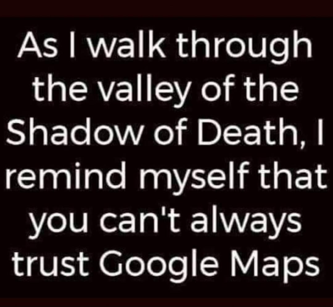 As I walk through the valley of the Shadow of Death, I remind myself that you can't always trust Google Maps