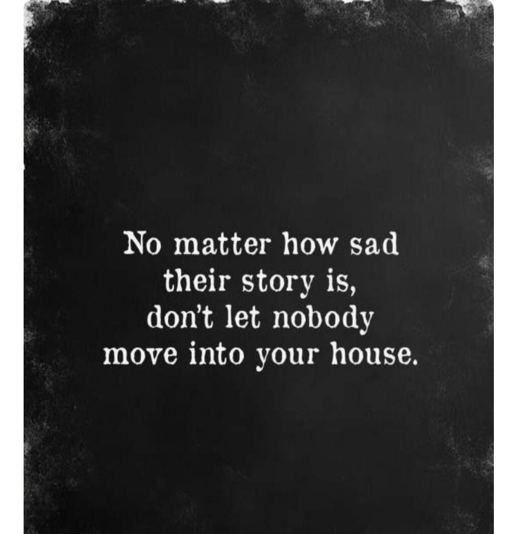 No matter how sad their story is, don't let nobody move into your house.