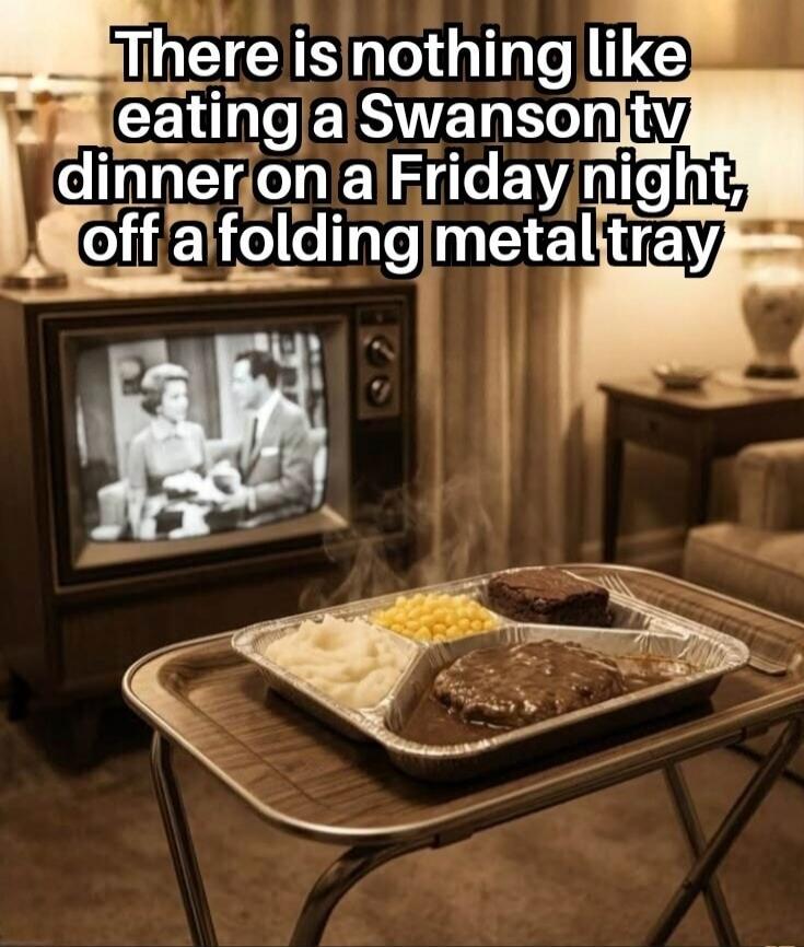 There is nothing like eating a Swanson tv dinner on a Friday night, off a folding metal tray