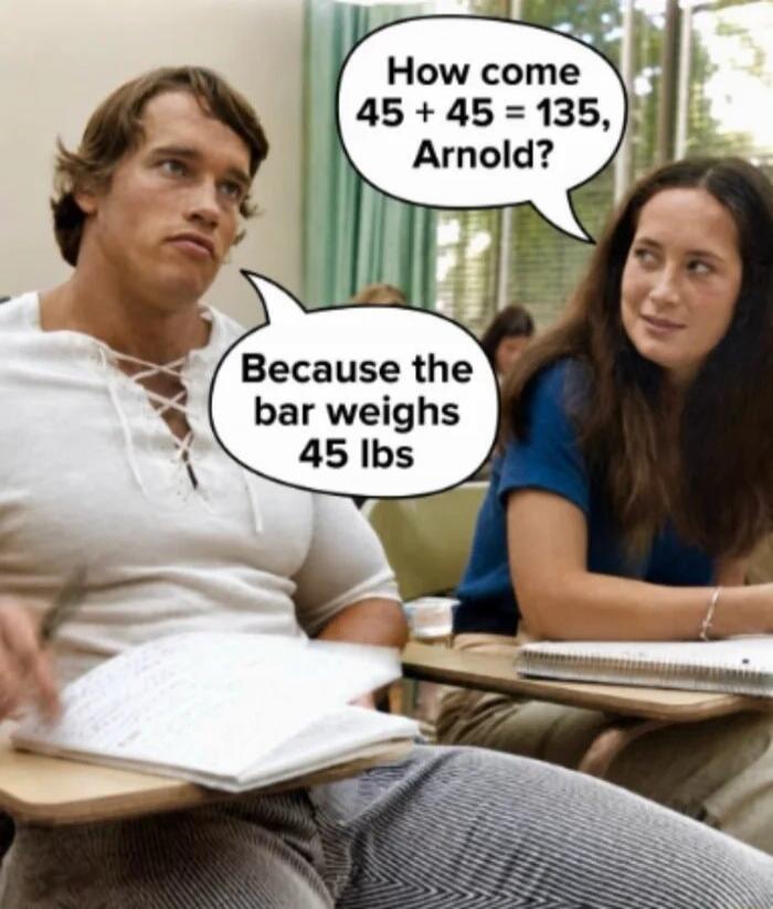 How come 45 + 45 = 135, Arnold? Because the bar weighs 45 lbs.