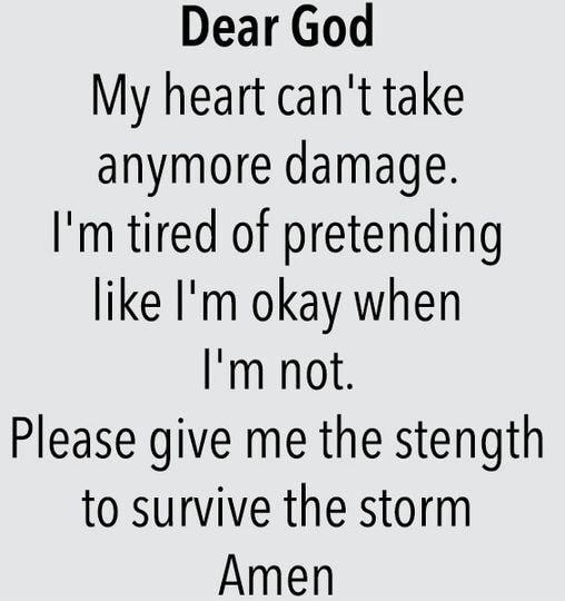 Dear God My heart cant take anymore damage Im tired of pretending like Im okay when Im not Please give me the stength to survive the storm Amen