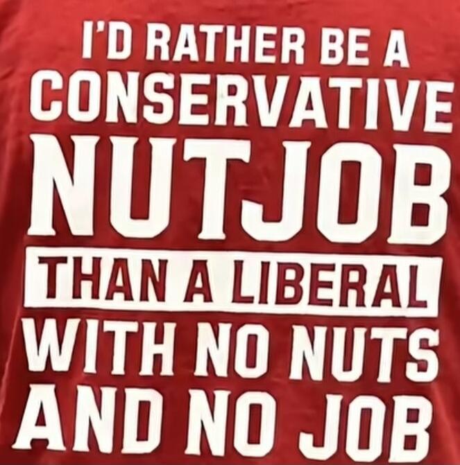 I'D RATHER BE A CONSERVATIVE NUTJOB THAN A LIBERAL WITH NO NUTS AND NO JOB