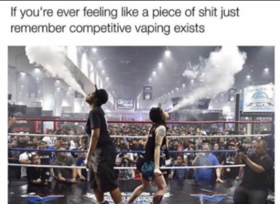 If you're ever feeling like a piece of shit just remember competitive vaping exists