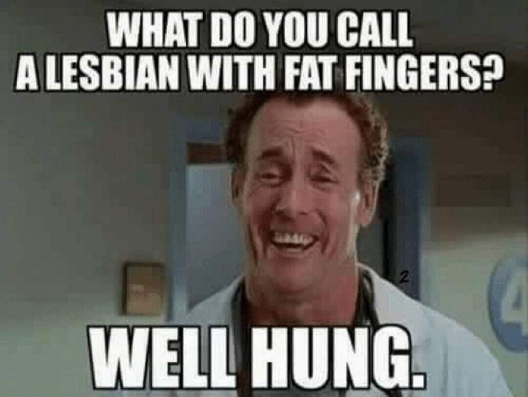 WHAT DO YOU CALL A LESBIAN WITH FAT FINGERS? WELL HUNG.