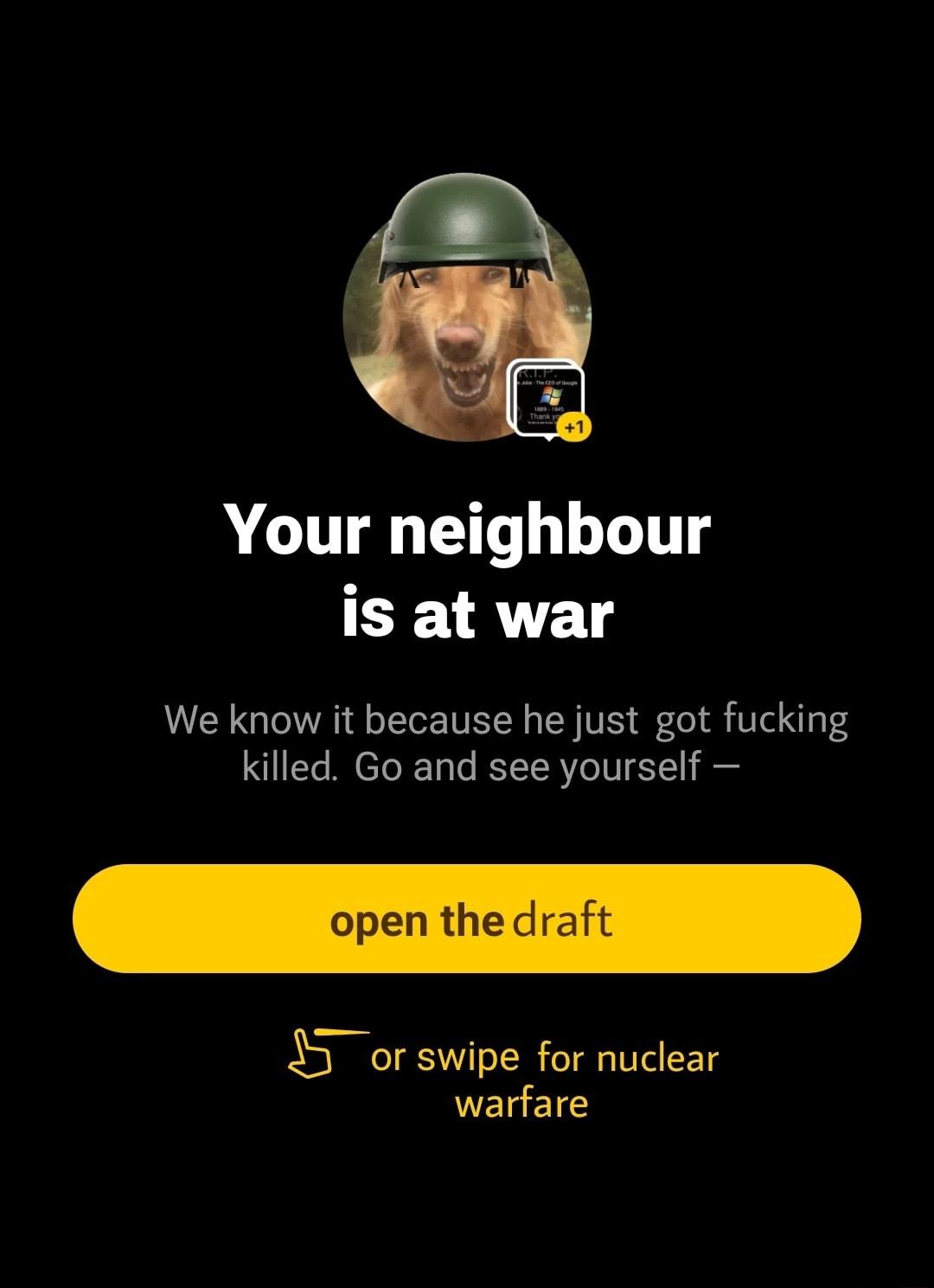 Your neighbour is at war We know it because he just got fucking killed Go and see yourself open thedraft Sj or swipe for nuclear WEIEIS