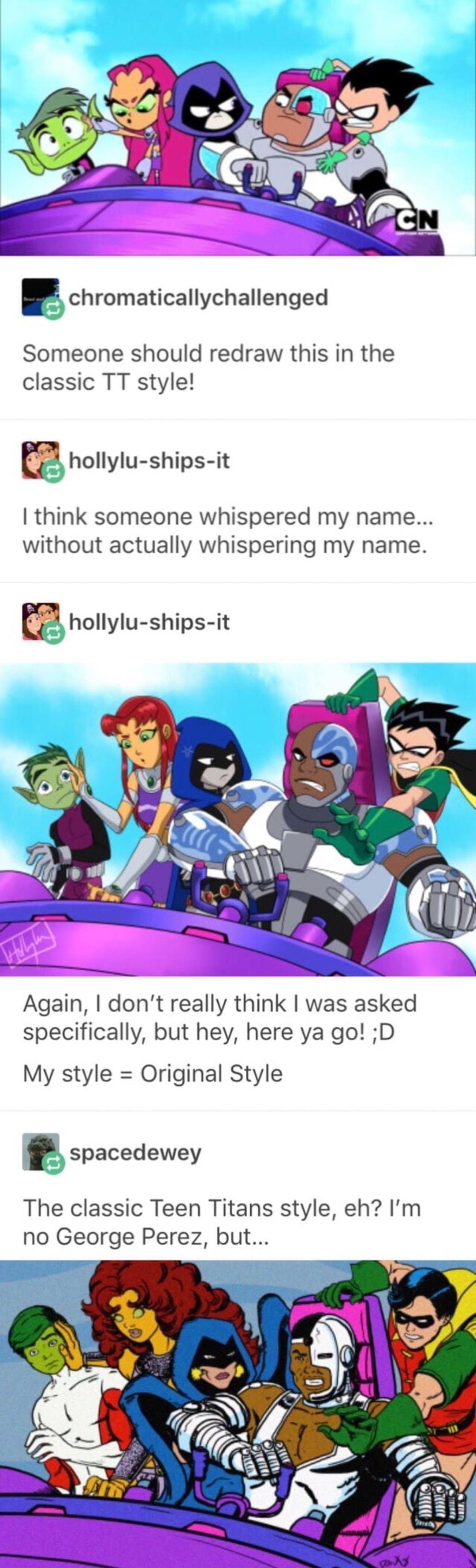 E chromaticallychallenged Someone should redraw this in the classic TT style hollylu ships it think someone whispered my name without actually whispering my name Again dont really think was asked specifically but hey here ya go D My style Original Style h spacedewey The classic Teen Titans style eh Im no George Perez but