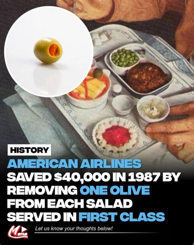 AIEIIGANAHLIEQ SAVED 40000IN 1987 BY REMOVING ONE OLIVE FROMEACH SALAD SERVED INFIRST CLASS M B Let us know your thoughts below