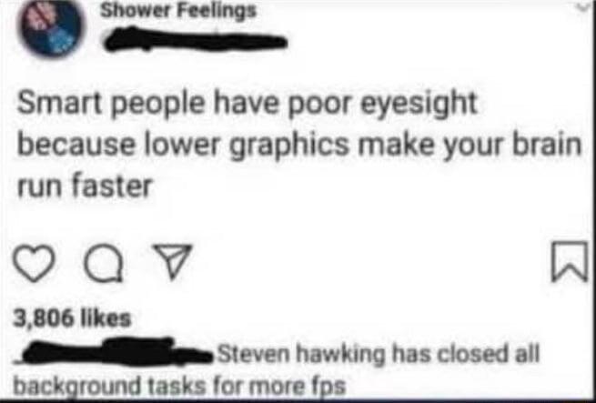 Shower Feelings O Smart people have poor eyesight because lower graphics make your brain run faster QAW W 3806 likes _ el 1 havking has closed all background tasks for more fps
