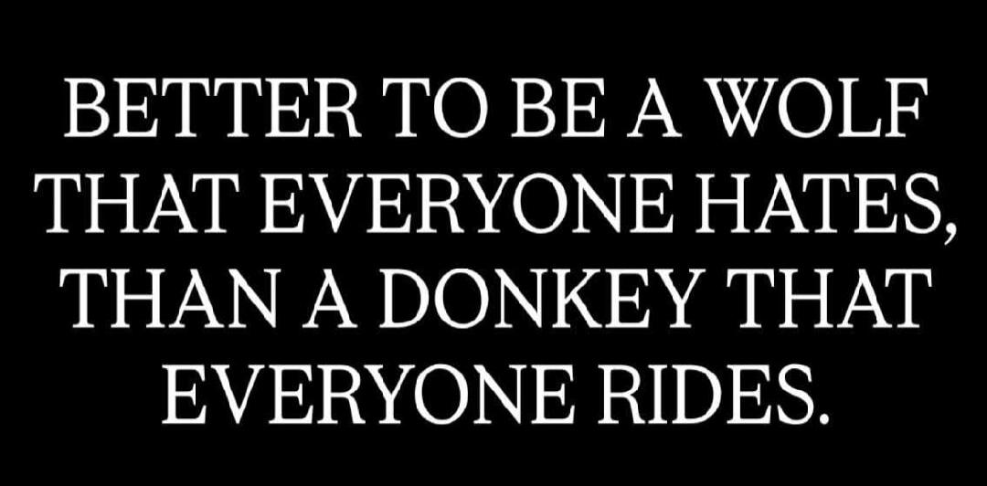 BETTER TO BE A WOLF THAT EVERYONE HATES, THAN A DONKEY THAT EVERYONE RIDES.