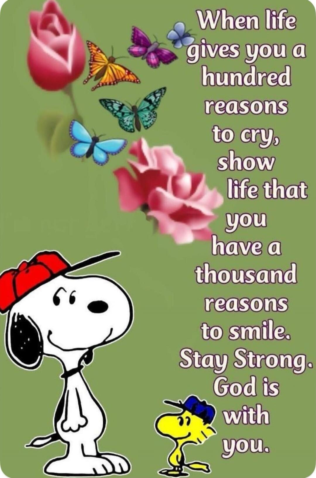 When life gives you a hundred reasons to cry, show life that you have a thousand reasons to smile. Stay Strong. God is with you.