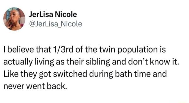 JerLisa Nicole JerlLisa_Nicole I believe that 13rd of the twin population is actually living as their sibling and dont know it Like they got switched during bath time and never went back