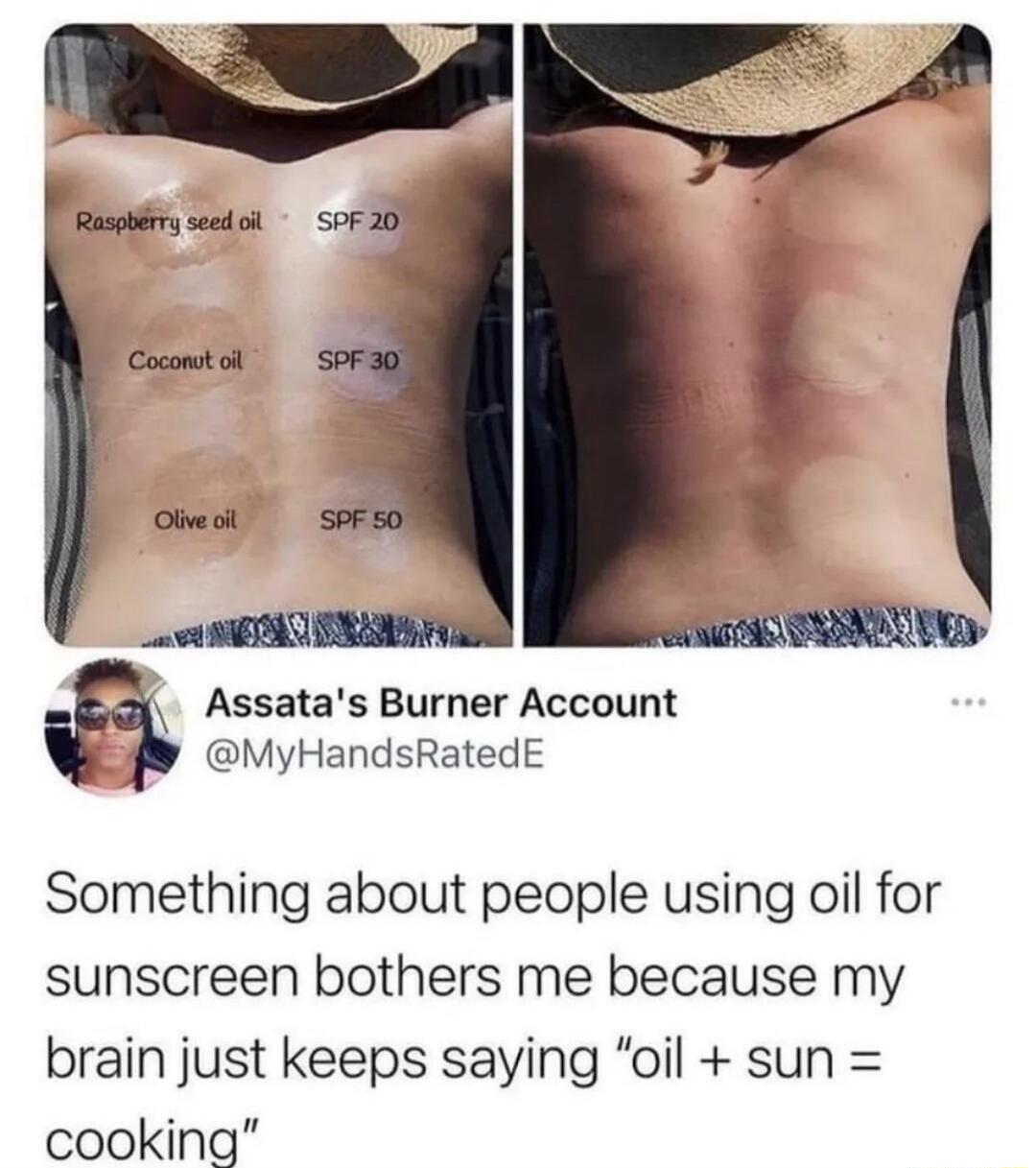 Assatas Burner Account MyHandsRatedE Something about people using oil for sunscreen bothers me because my brain just keeps saying oil sun cooking