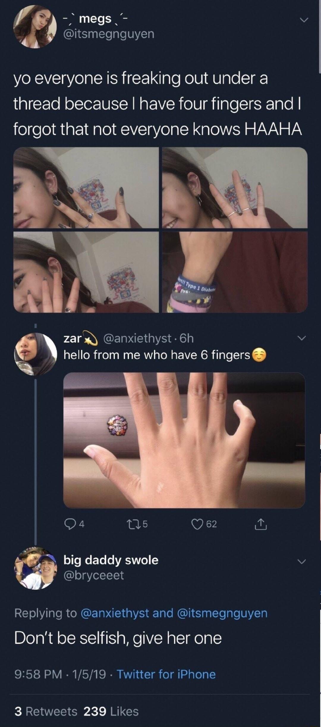 eo megs v GlEN T yo everyone is freaking out under a thread because have four fingers and forgot that not everyone knows HAAHA zars anxiethyst 6h v hello from me who have 6 fingers Q4 s v big daddy swole v 4 bryceeet Replying to anxiethyst and itsmegnguyen Dont be selfish give her one 958 PM 1519 Twitter for iPhone 3 Retweets 239 Likes