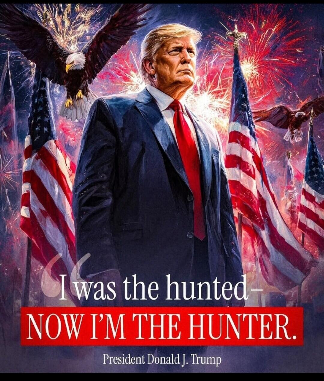 I was the hunted, now I'm the hunter. President Donald J. Trump