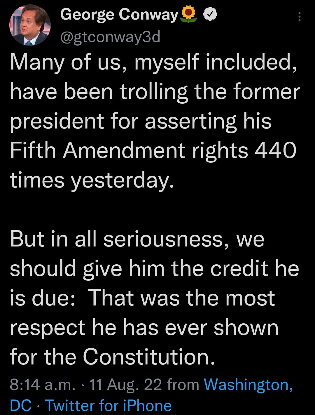 q George Conway 4 gtconway3d V ETo A MVERN 10 1 1 T Tel WTe Te B have been trolling the former president for asserting his Fifth Amendment rights 440 RINEERES T e WA But in all seriousness we should give him the credit he is due That was the most respect he has ever shown for the Constitution 814 am 11 Aug 22 from Washington DC Twitter for iPhone