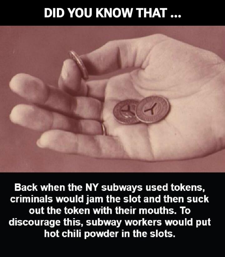 DID YOU KNOW THAT ... Back when the NY subways used tokens, criminals would jam the slot and then suck out the token with their mouths. To discourage this, subway workers would put hot chili powder in the slots.